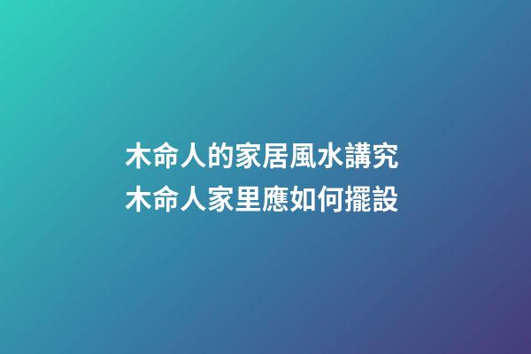 木命人的家居風水講究 木命人家里應如何擺設
